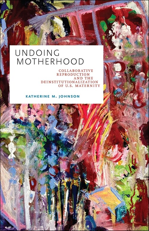 Undoing Motherhood: Collaborative Reproduction and the Deinstitutionalization of U.S. Maternity (Hardcover)