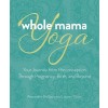 Whole Mama Yoga: Your Journey from Preconception Through Pregnancy, Birth, and Beyond (Paperback)